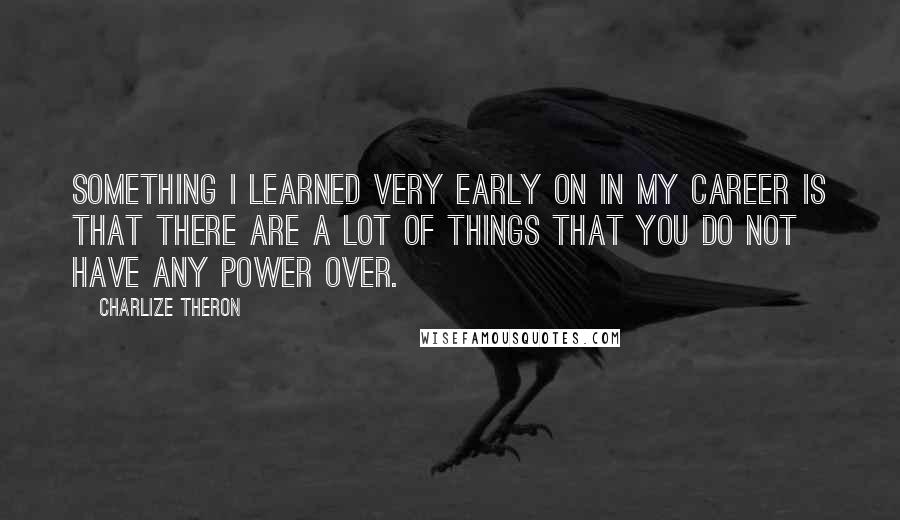 Charlize Theron Quotes: Something I learned very early on in my career is that there are a lot of things that you do not have any power over.