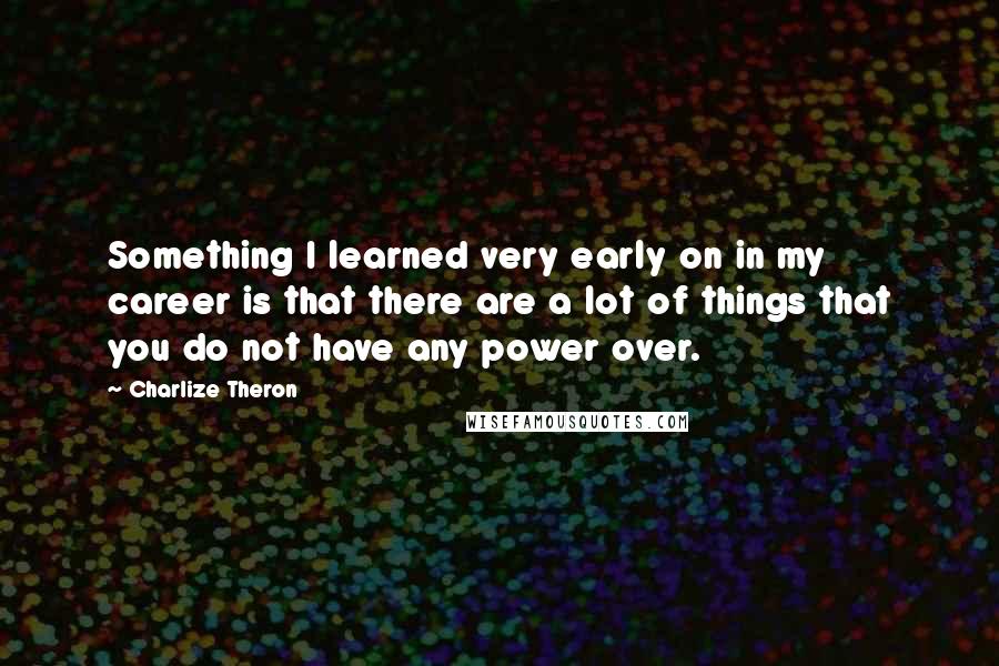 Charlize Theron Quotes: Something I learned very early on in my career is that there are a lot of things that you do not have any power over.
