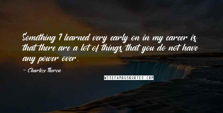 Charlize Theron Quotes: Something I learned very early on in my career is that there are a lot of things that you do not have any power over.