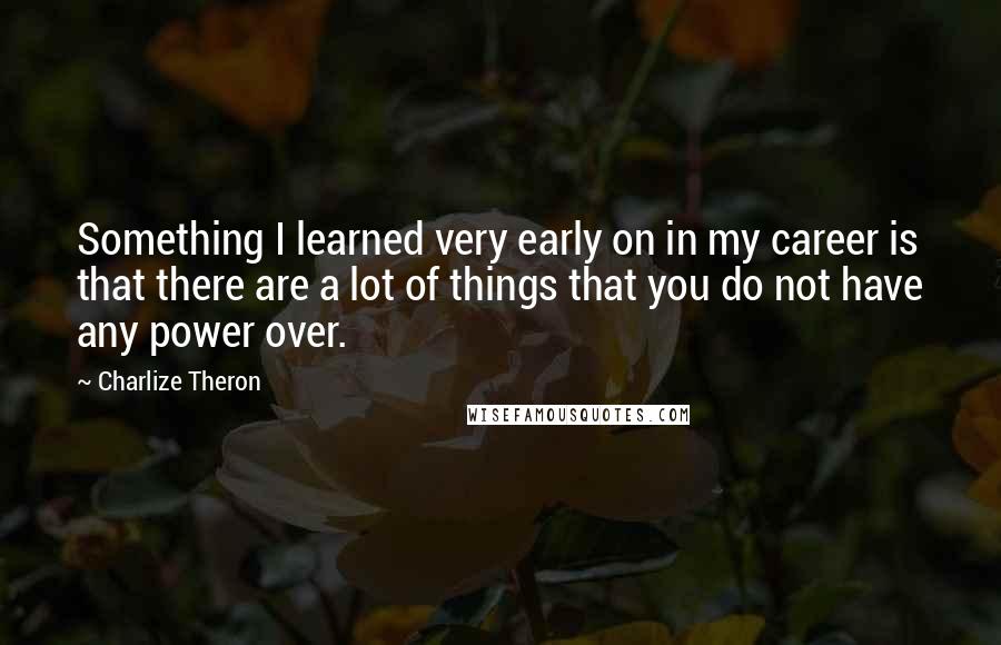 Charlize Theron Quotes: Something I learned very early on in my career is that there are a lot of things that you do not have any power over.