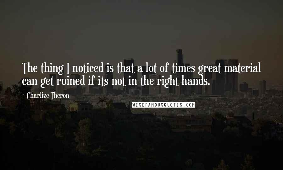 Charlize Theron Quotes: The thing I noticed is that a lot of times great material can get ruined if its not in the right hands.