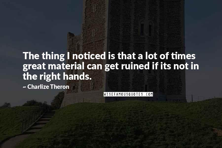 Charlize Theron Quotes: The thing I noticed is that a lot of times great material can get ruined if its not in the right hands.