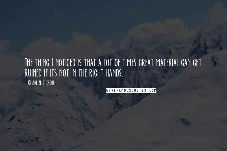 Charlize Theron Quotes: The thing I noticed is that a lot of times great material can get ruined if its not in the right hands.