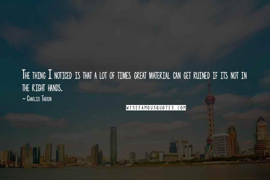 Charlize Theron Quotes: The thing I noticed is that a lot of times great material can get ruined if its not in the right hands.