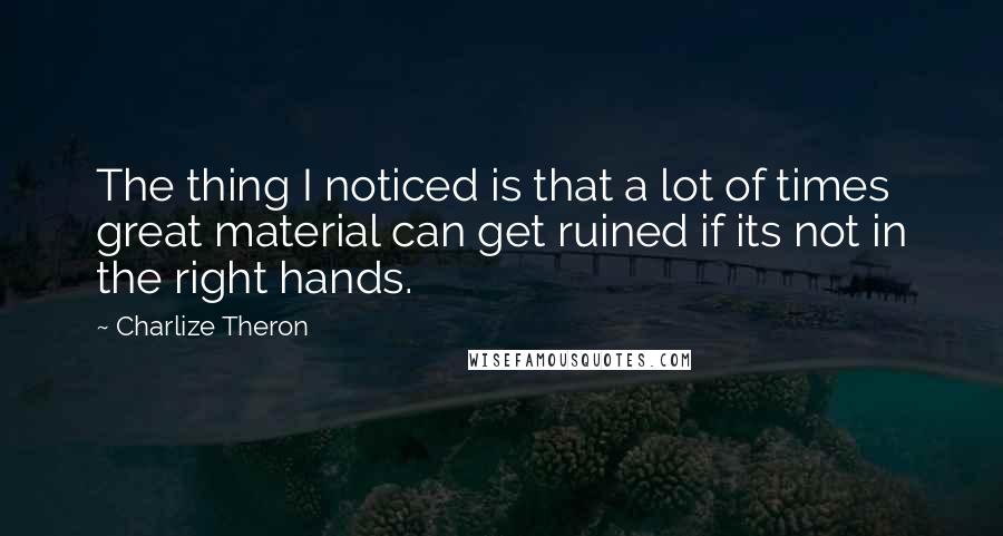 Charlize Theron Quotes: The thing I noticed is that a lot of times great material can get ruined if its not in the right hands.