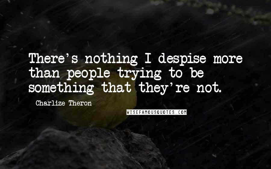 Charlize Theron Quotes: There's nothing I despise more than people trying to be something that they're not.