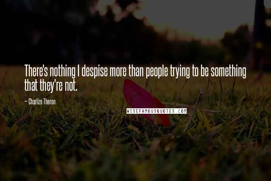 Charlize Theron Quotes: There's nothing I despise more than people trying to be something that they're not.