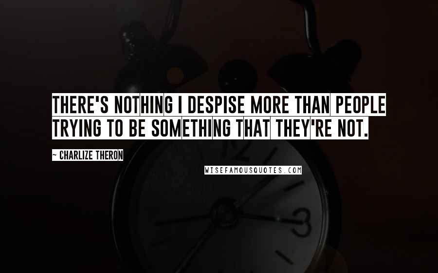 Charlize Theron Quotes: There's nothing I despise more than people trying to be something that they're not.