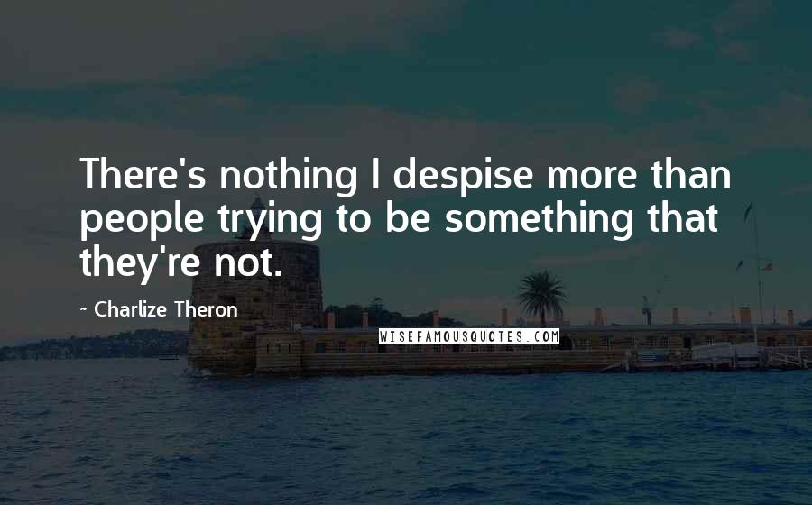 Charlize Theron Quotes: There's nothing I despise more than people trying to be something that they're not.