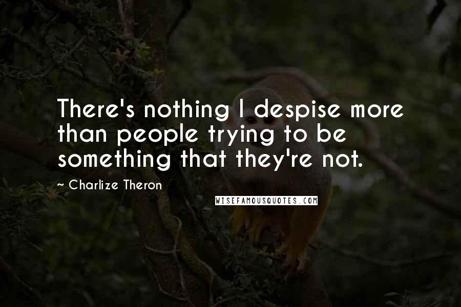 Charlize Theron Quotes: There's nothing I despise more than people trying to be something that they're not.