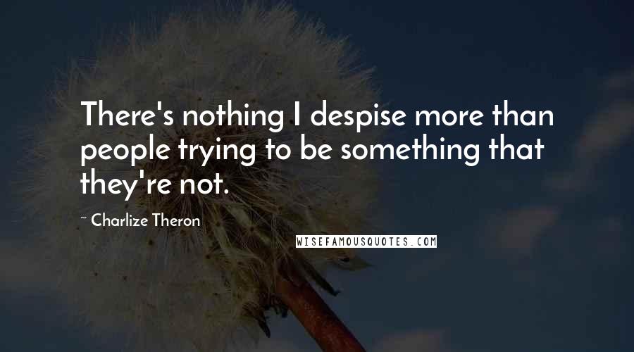 Charlize Theron Quotes: There's nothing I despise more than people trying to be something that they're not.