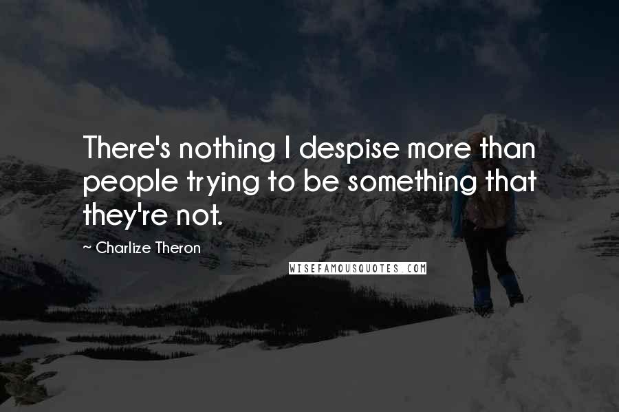 Charlize Theron Quotes: There's nothing I despise more than people trying to be something that they're not.