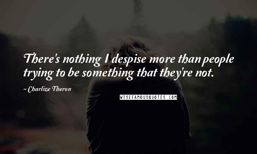 Charlize Theron Quotes: There's nothing I despise more than people trying to be something that they're not.