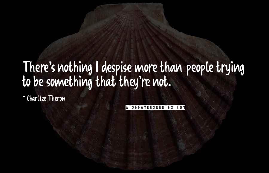 Charlize Theron Quotes: There's nothing I despise more than people trying to be something that they're not.