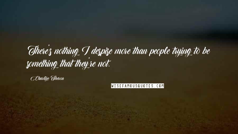 Charlize Theron Quotes: There's nothing I despise more than people trying to be something that they're not.