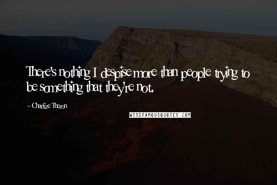 Charlize Theron Quotes: There's nothing I despise more than people trying to be something that they're not.