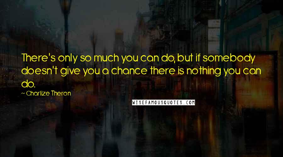 Charlize Theron Quotes: There's only so much you can do, but if somebody doesn't give you a chance there is nothing you can do.