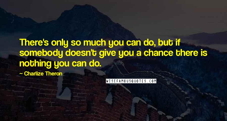 Charlize Theron Quotes: There's only so much you can do, but if somebody doesn't give you a chance there is nothing you can do.