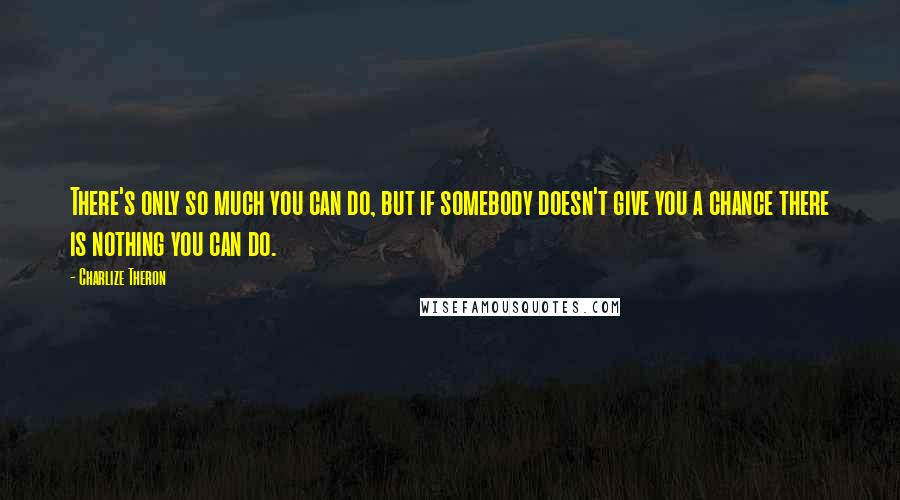 Charlize Theron Quotes: There's only so much you can do, but if somebody doesn't give you a chance there is nothing you can do.