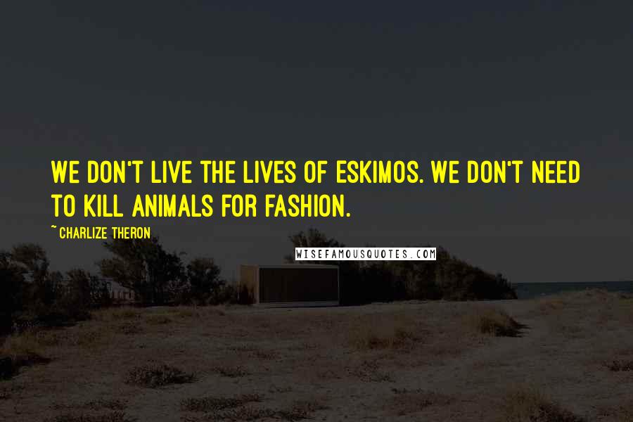 Charlize Theron Quotes: We don't live the lives of Eskimos. We don't need to kill animals for fashion.