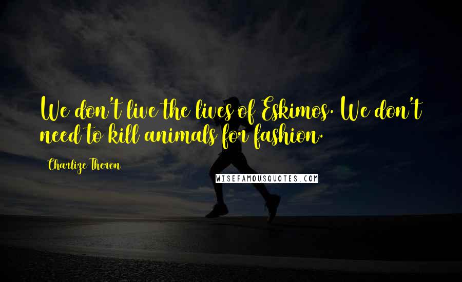 Charlize Theron Quotes: We don't live the lives of Eskimos. We don't need to kill animals for fashion.