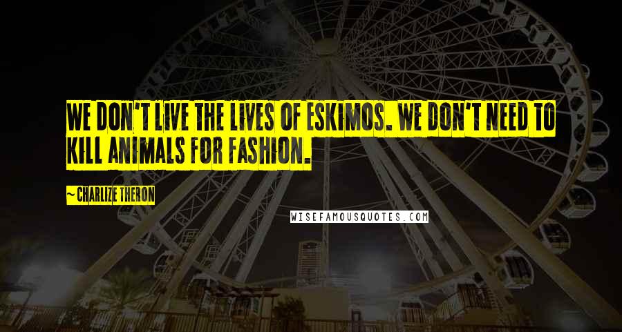 Charlize Theron Quotes: We don't live the lives of Eskimos. We don't need to kill animals for fashion.