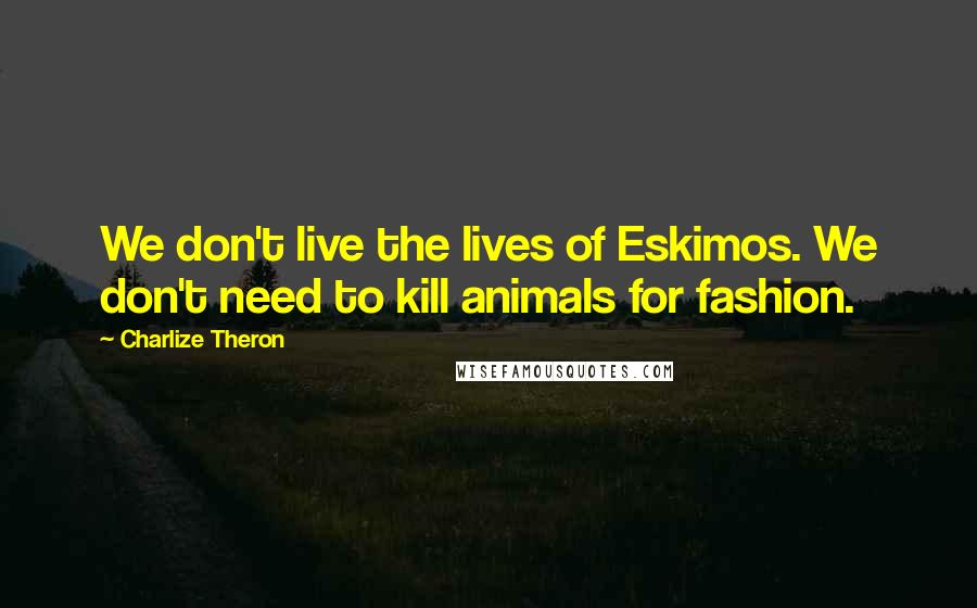 Charlize Theron Quotes: We don't live the lives of Eskimos. We don't need to kill animals for fashion.