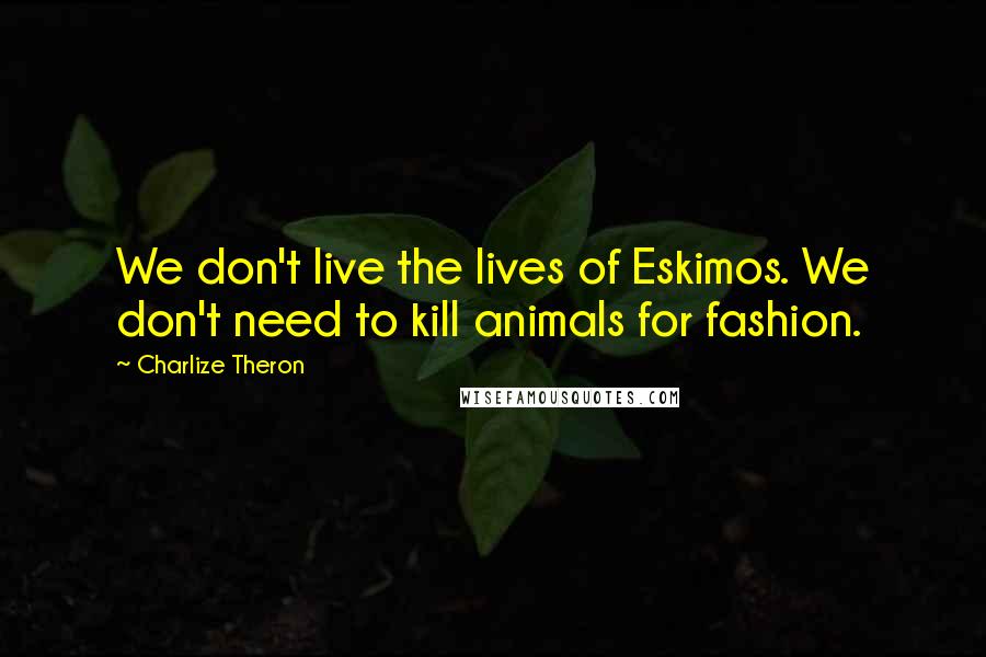 Charlize Theron Quotes: We don't live the lives of Eskimos. We don't need to kill animals for fashion.