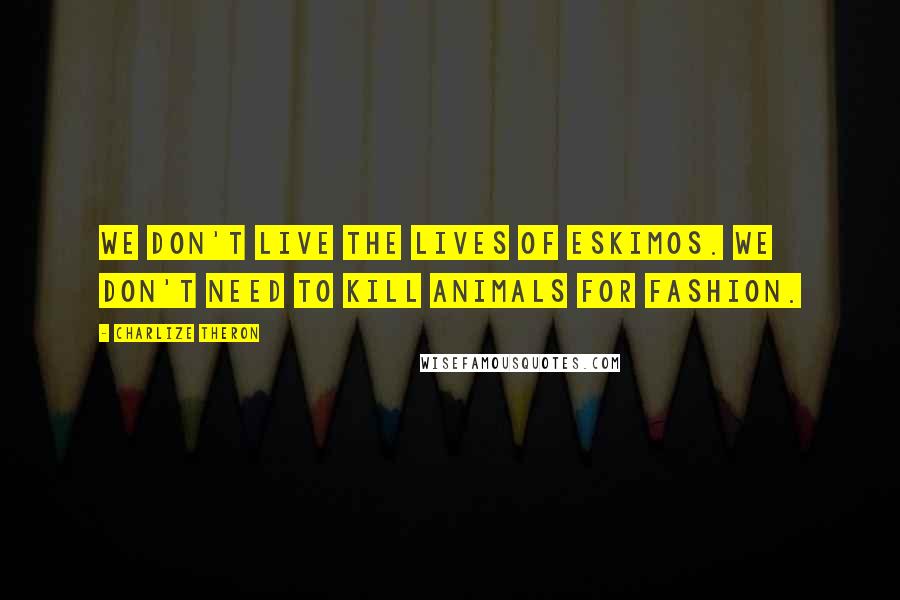 Charlize Theron Quotes: We don't live the lives of Eskimos. We don't need to kill animals for fashion.