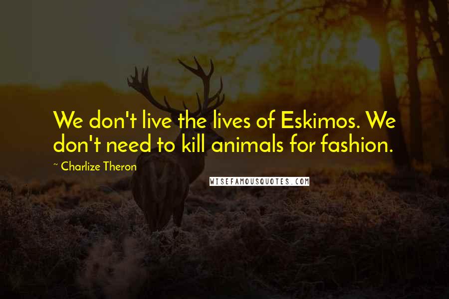 Charlize Theron Quotes: We don't live the lives of Eskimos. We don't need to kill animals for fashion.