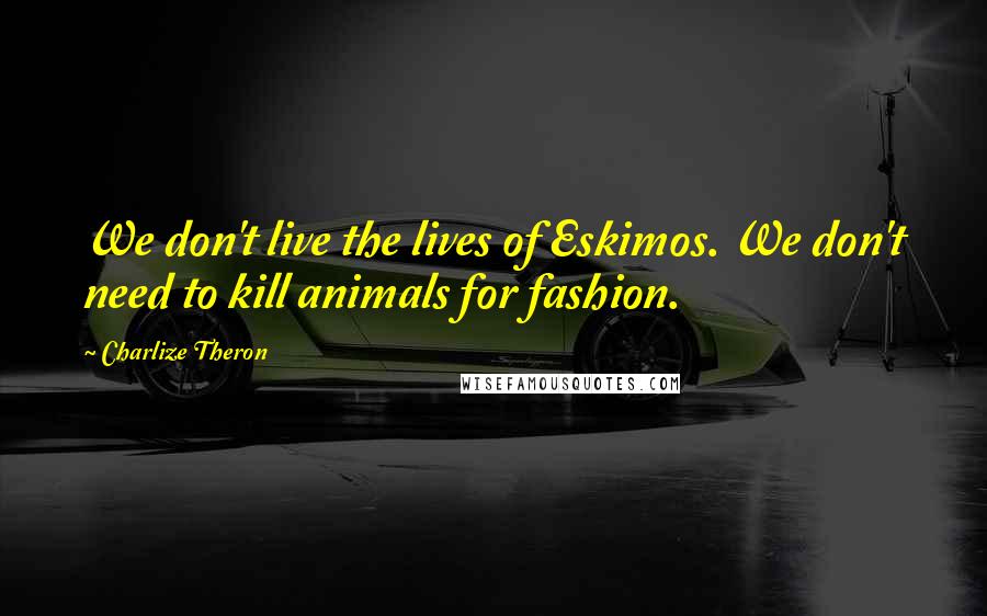 Charlize Theron Quotes: We don't live the lives of Eskimos. We don't need to kill animals for fashion.