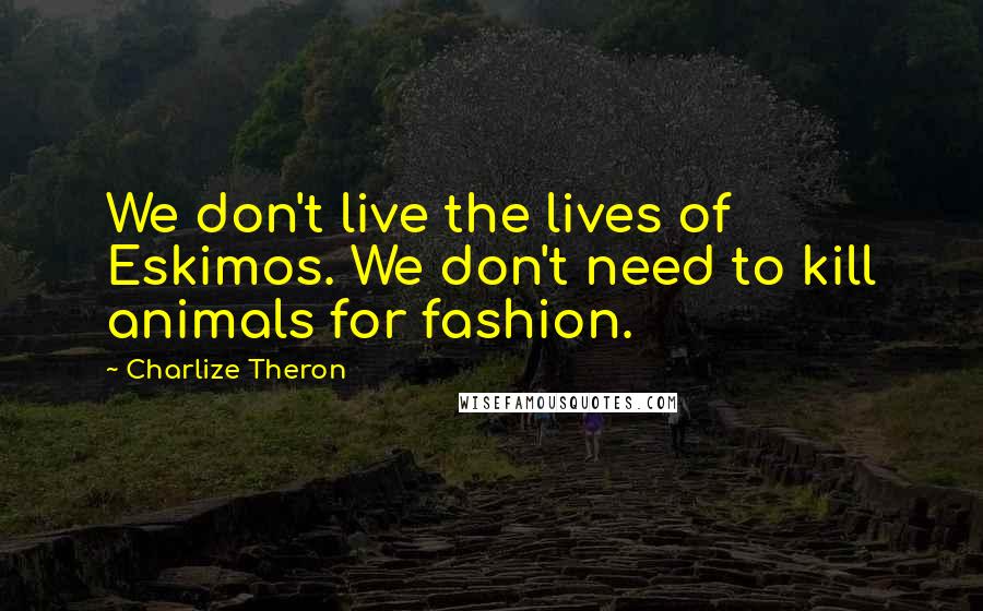 Charlize Theron Quotes: We don't live the lives of Eskimos. We don't need to kill animals for fashion.
