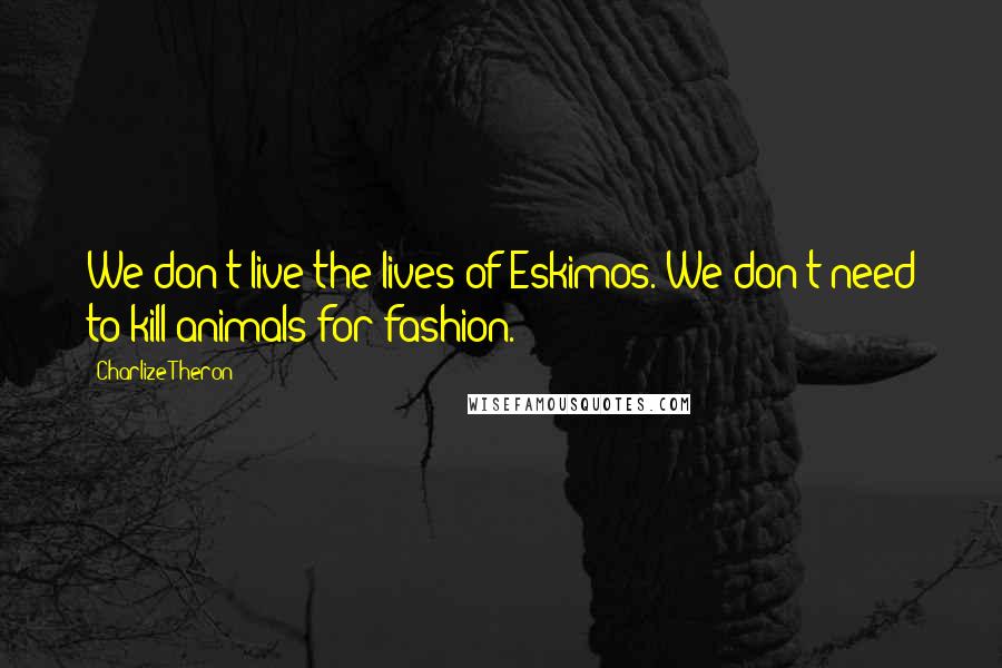 Charlize Theron Quotes: We don't live the lives of Eskimos. We don't need to kill animals for fashion.
