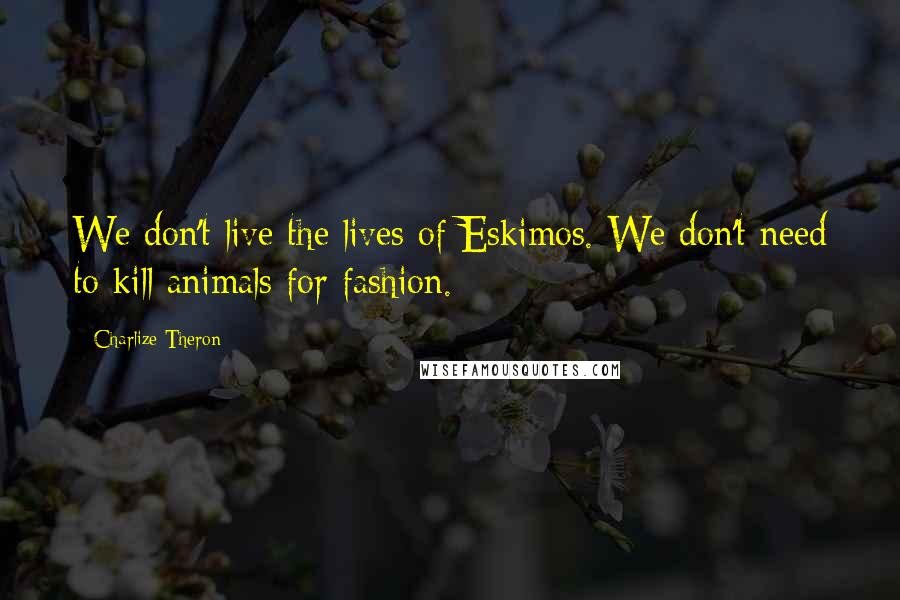 Charlize Theron Quotes: We don't live the lives of Eskimos. We don't need to kill animals for fashion.