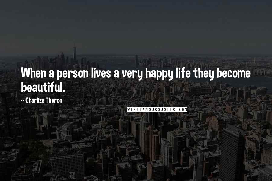Charlize Theron Quotes: When a person lives a very happy life they become beautiful.