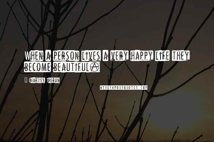 Charlize Theron Quotes: When a person lives a very happy life they become beautiful.