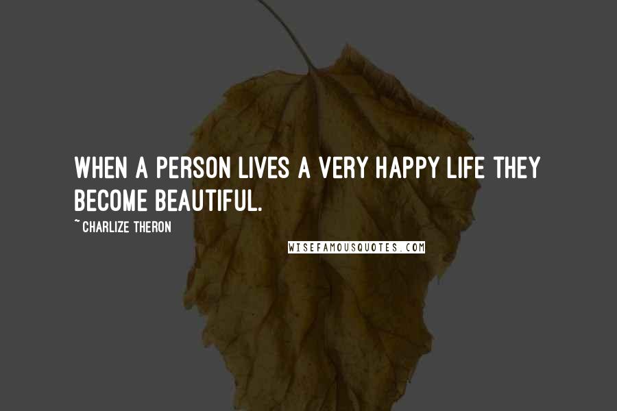 Charlize Theron Quotes: When a person lives a very happy life they become beautiful.