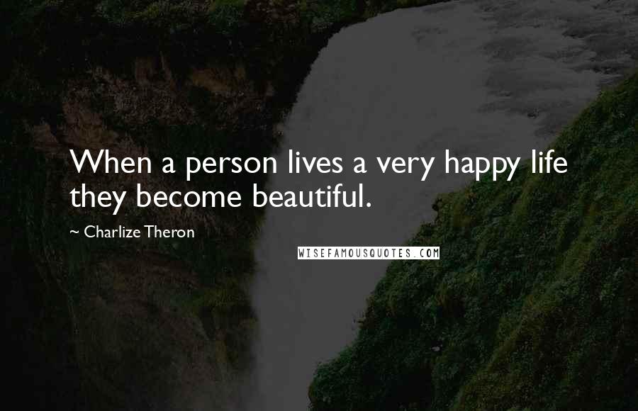 Charlize Theron Quotes: When a person lives a very happy life they become beautiful.