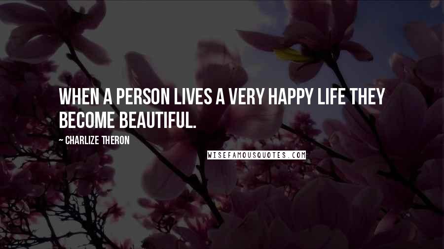 Charlize Theron Quotes: When a person lives a very happy life they become beautiful.