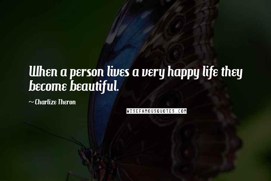 Charlize Theron Quotes: When a person lives a very happy life they become beautiful.