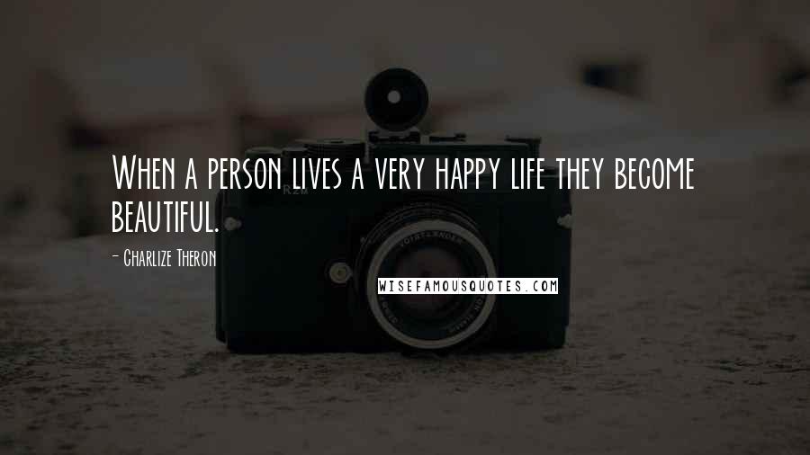 Charlize Theron Quotes: When a person lives a very happy life they become beautiful.