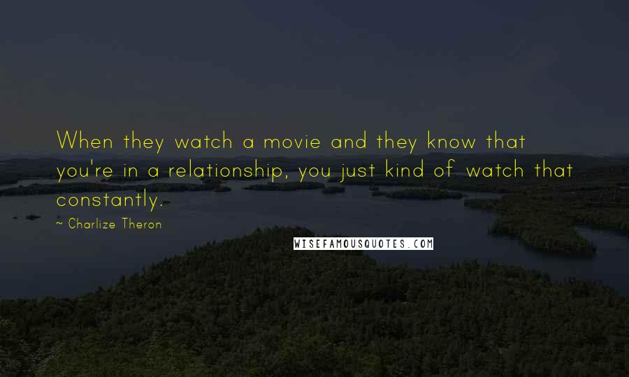 Charlize Theron Quotes: When they watch a movie and they know that you're in a relationship, you just kind of watch that constantly.