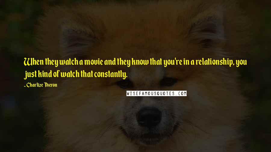 Charlize Theron Quotes: When they watch a movie and they know that you're in a relationship, you just kind of watch that constantly.