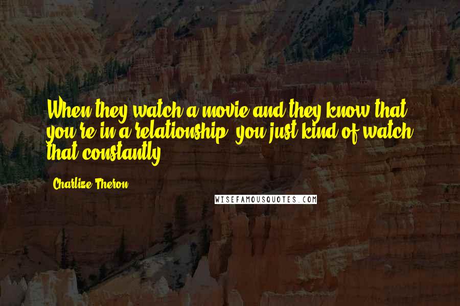 Charlize Theron Quotes: When they watch a movie and they know that you're in a relationship, you just kind of watch that constantly.