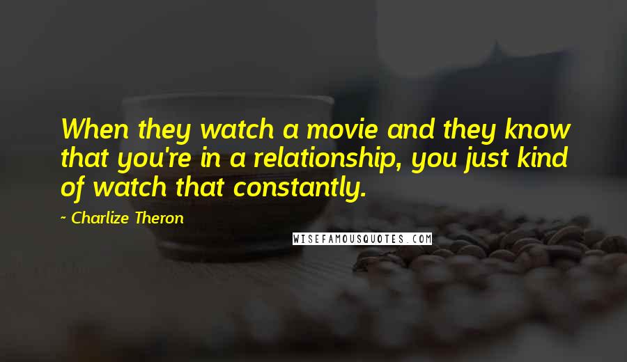 Charlize Theron Quotes: When they watch a movie and they know that you're in a relationship, you just kind of watch that constantly.