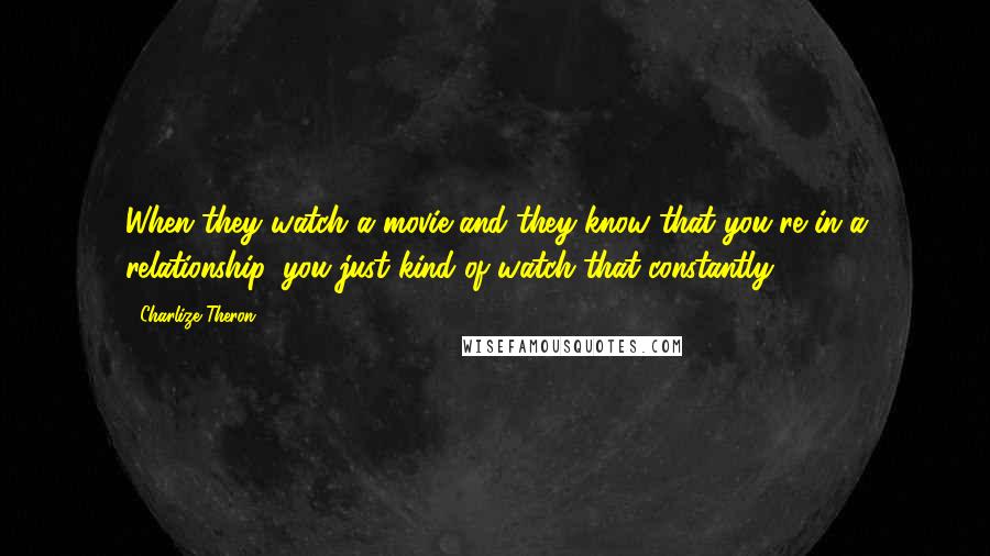 Charlize Theron Quotes: When they watch a movie and they know that you're in a relationship, you just kind of watch that constantly.