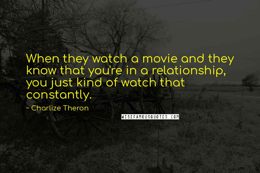 Charlize Theron Quotes: When they watch a movie and they know that you're in a relationship, you just kind of watch that constantly.