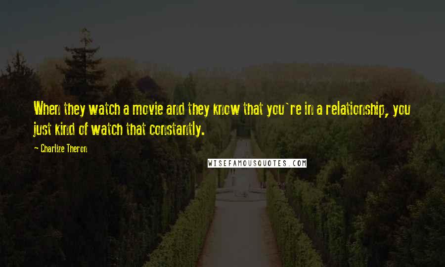 Charlize Theron Quotes: When they watch a movie and they know that you're in a relationship, you just kind of watch that constantly.