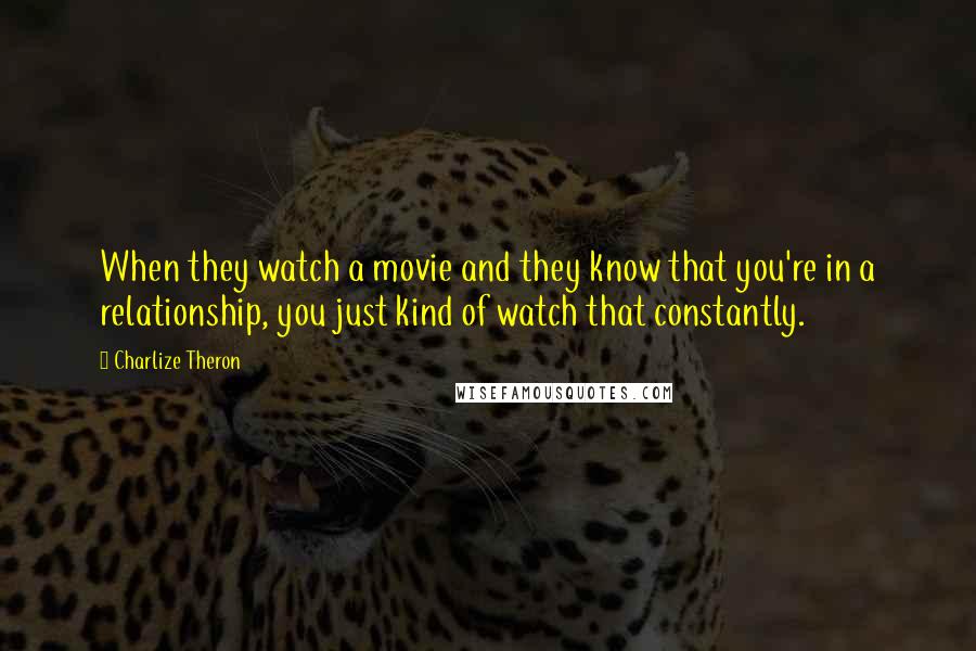 Charlize Theron Quotes: When they watch a movie and they know that you're in a relationship, you just kind of watch that constantly.