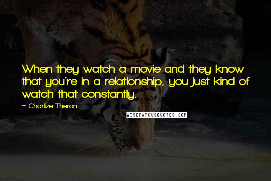 Charlize Theron Quotes: When they watch a movie and they know that you're in a relationship, you just kind of watch that constantly.